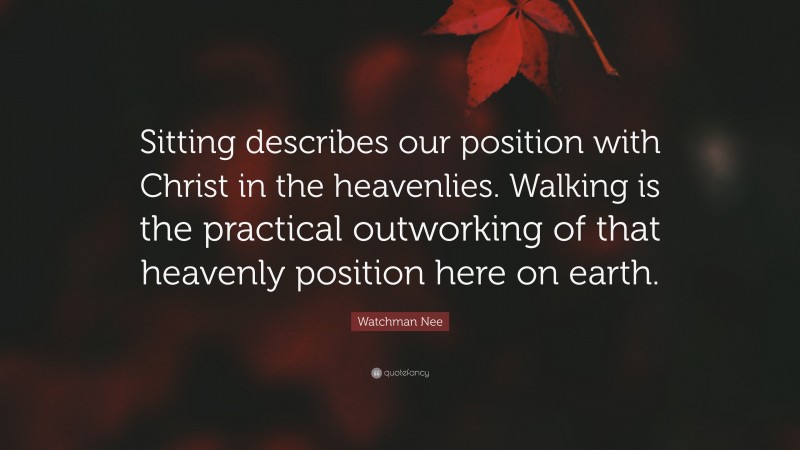 Watchman Nee Quote: “Sitting describes our position with Christ in the heavenlies. Walking is the practical outworking of that heavenly position here on earth.”