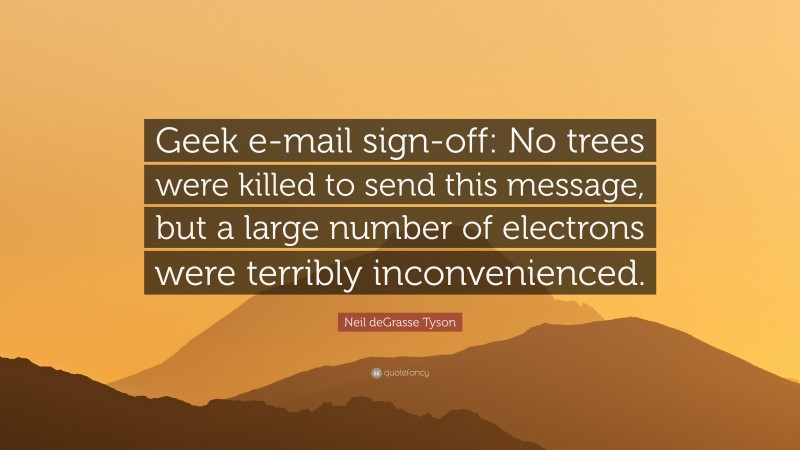 Neil deGrasse Tyson Quote: “Geek e-mail sign-off: No trees were killed to send this message, but a large number of electrons were terribly inconvenienced.”
