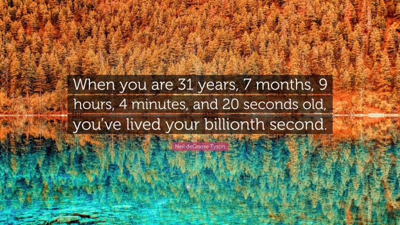 Neil deGrasse Tyson Quote: “When you are 31 years, 7 months, 9 hours, 4 minutes, and 20 seconds old, you’ve lived your billionth second.”