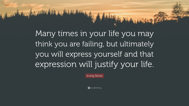 Irving Stone Quote: “Many times in your life you may think you are failing, but ultimately you will express yourself and that expression will justify your life.”