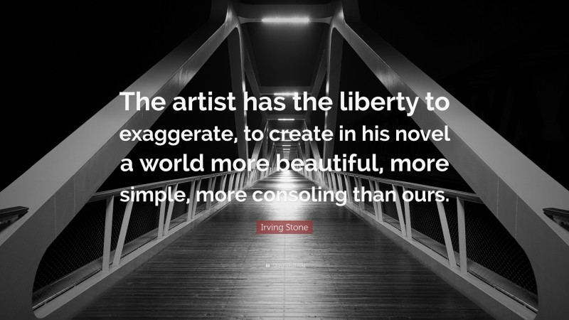 Irving Stone Quote: “The artist has the liberty to exaggerate, to create in his novel a world more beautiful, more simple, more consoling than ours.”