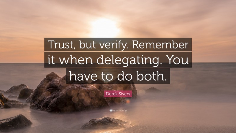 Derek Sivers Quote: “Trust, but verify. Remember it when delegating. You have to do both.”