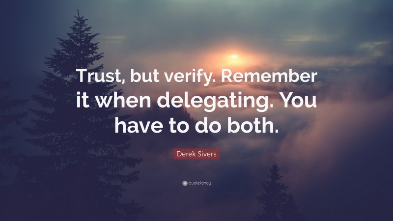 Derek Sivers Quote: “Trust, but verify. Remember it when delegating. You have to do both.”