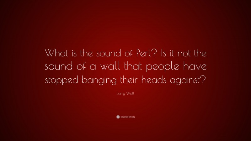 Larry Wall Quote: “What is the sound of Perl? Is it not the sound of a wall that people have stopped banging their heads against?”