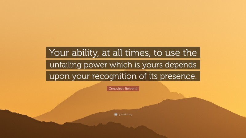 Genevieve Behrend Quote: “Your ability, at all times, to use the unfailing power which is yours depends upon your recognition of its presence.”