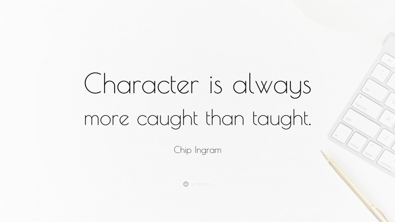 Chip Ingram Quote: “Character is always more caught than taught.”