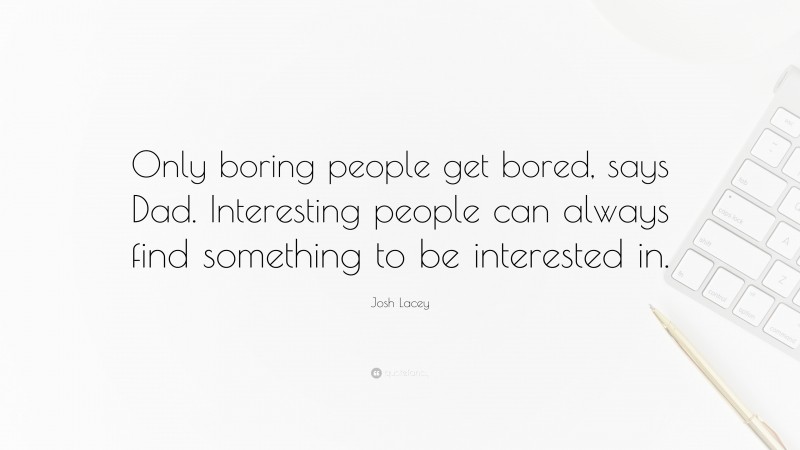 Josh Lacey Quote: “Only boring people get bored, says Dad. Interesting people can always find something to be interested in.”