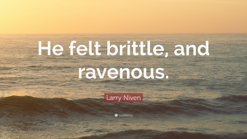 Larry Niven Quote: “He felt brittle, and ravenous.”