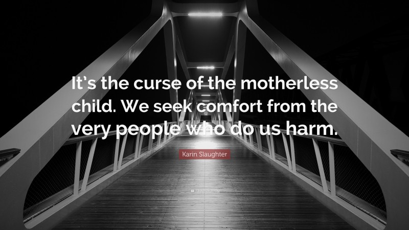 Karin Slaughter Quote: “It’s the curse of the motherless child. We seek comfort from the very people who do us harm.”