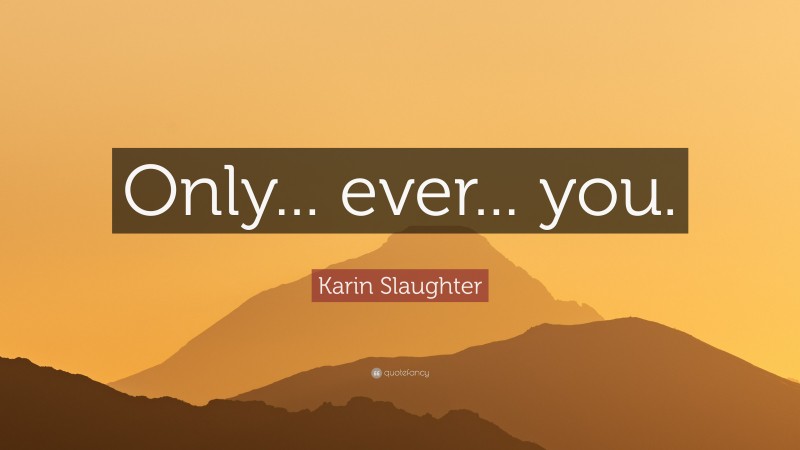 Karin Slaughter Quote: “Only... ever... you.”