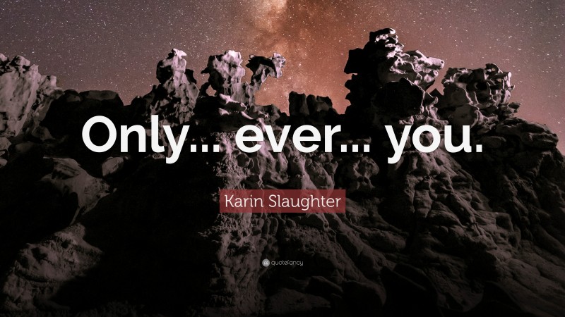 Karin Slaughter Quote: “Only... ever... you.”