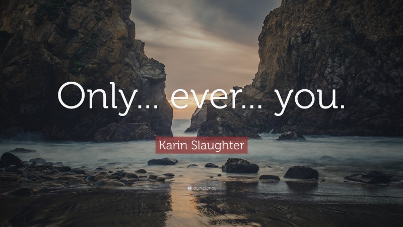 Karin Slaughter Quote: “Only... ever... you.”