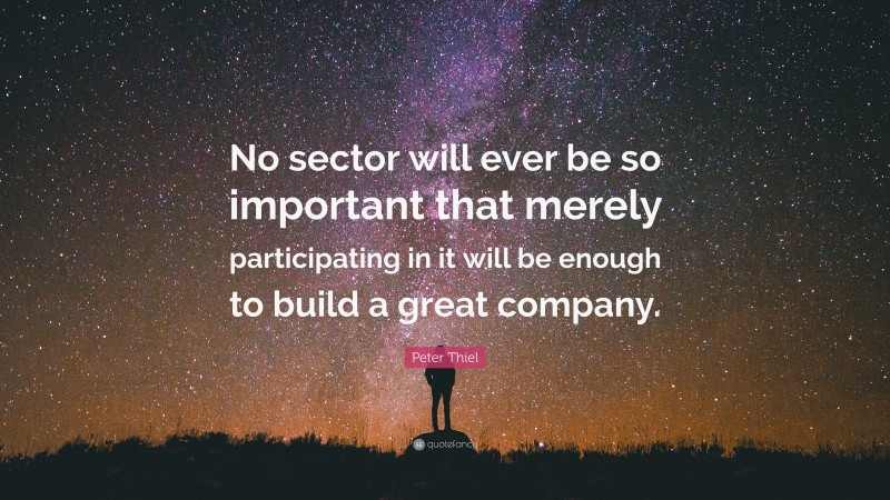 Peter Thiel Quote: “No sector will ever be so important that merely participating in it will be enough to build a great company.”