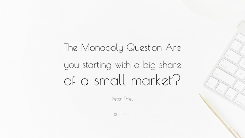 Peter Thiel Quote: “The Monopoly Question Are you starting with a big share of a small market?”