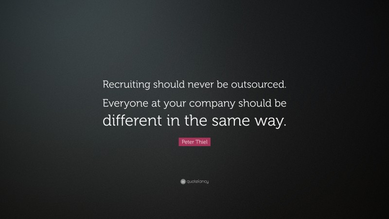 Peter Thiel Quote: “Recruiting should never be outsourced. Everyone at your company should be different in the same way.”