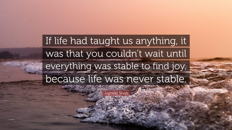Jagmeet Singh Quote: “If life had taught us anything, it was that you couldn’t wait until everything was stable to find joy, because life was never stable.”