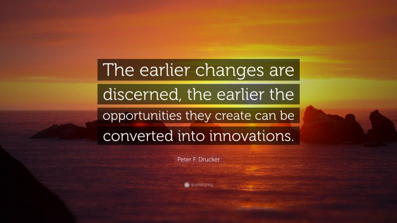 Peter F. Drucker Quote: “The earlier changes are discerned, the earlier the opportunities they create can be converted into innovations.”