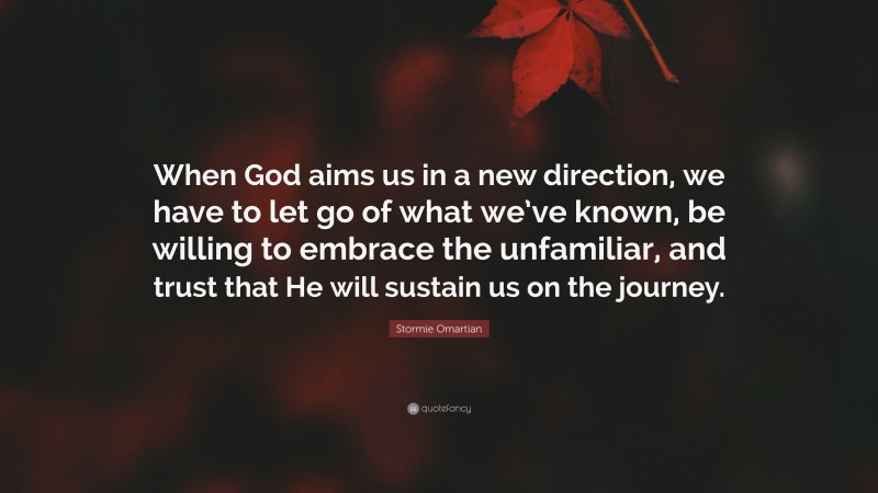 Stormie Omartian Quote: “When God aims us in a new direction, we have to let go of what we’ve known, be willing to embrace the unfamiliar, and trust that He will sustain us on the journey.”