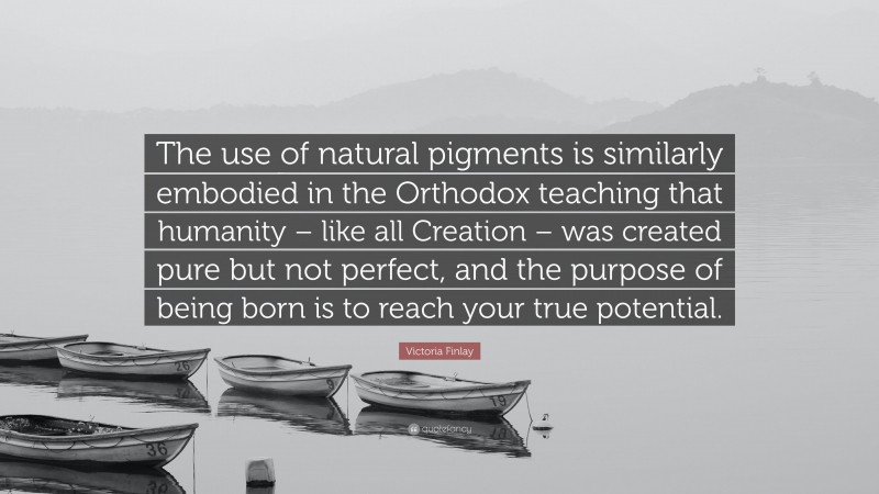 Victoria Finlay Quote: “The use of natural pigments is similarly embodied in the Orthodox teaching that humanity – like all Creation – was created pure but not perfect, and the purpose of being born is to reach your true potential.”