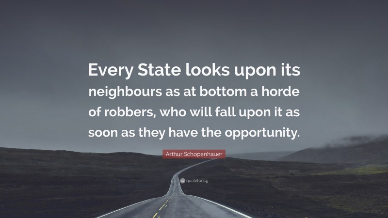 Arthur Schopenhauer Quote: “Every State looks upon its neighbours as at bottom a horde of robbers, who will fall upon it as soon as they have the opportunity.”