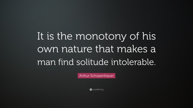 Arthur Schopenhauer Quote: “It is the monotony of his own nature that makes a man find solitude intolerable.”