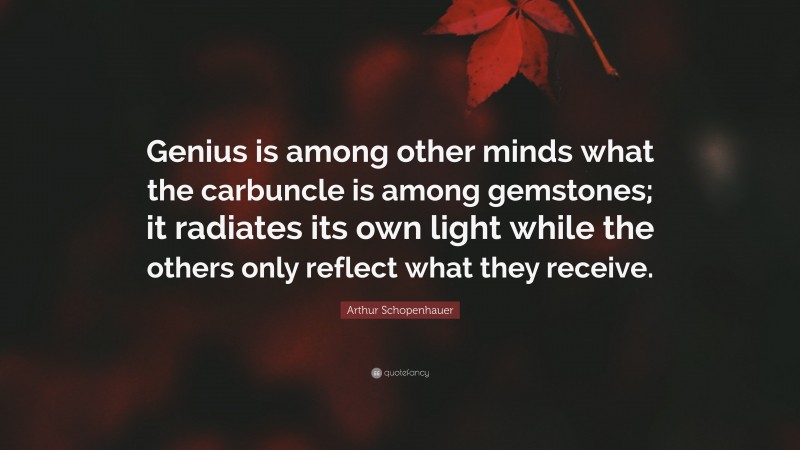 Arthur Schopenhauer Quote: “Genius is among other minds what the carbuncle is among gemstones; it radiates its own light while the others only reflect what they receive.”