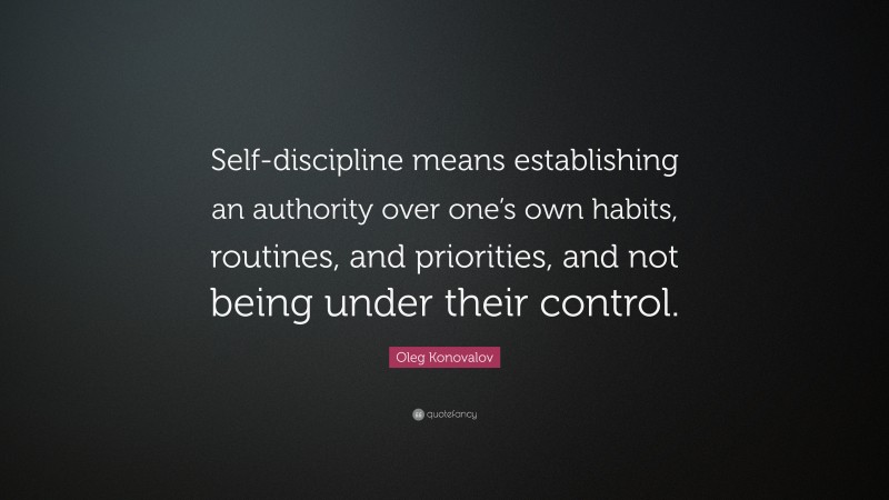 Oleg Konovalov Quote: “Self-discipline means establishing an authority over one’s own habits, routines, and priorities, and not being under their control.”