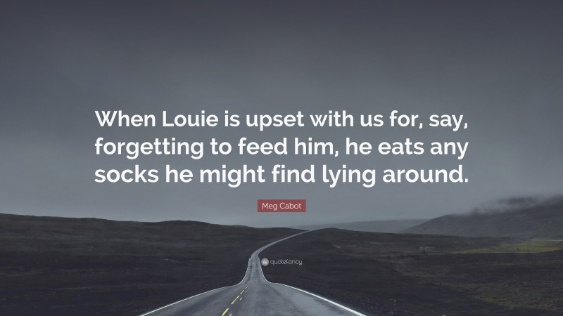 Meg Cabot Quote: “When Louie is upset with us for, say, forgetting to feed him, he eats any socks he might find lying around.”