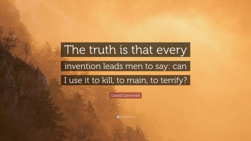 David Gemmell Quote: “The truth is that every invention leads men to say: can I use it to kill, to main, to terrify?”