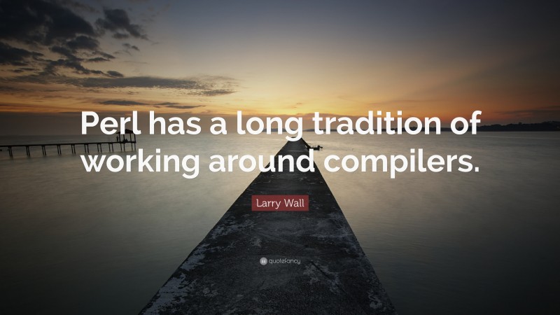 Larry Wall Quote: “Perl has a long tradition of working around compilers.”