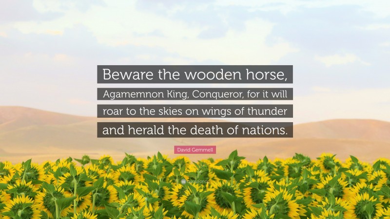 David Gemmell Quote: “Beware the wooden horse, Agamemnon King, Conqueror, for it will roar to the skies on wings of thunder and herald the death of nations.”