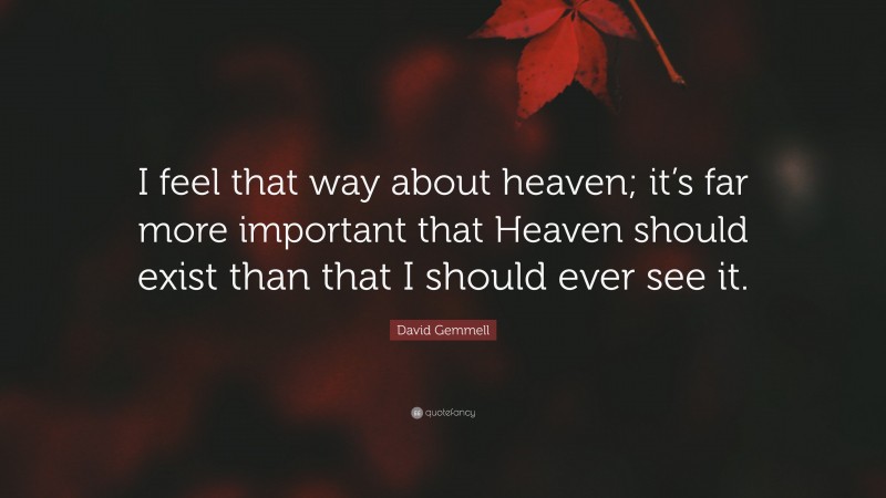 David Gemmell Quote: “I feel that way about heaven; it’s far more important that Heaven should exist than that I should ever see it.”