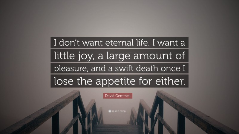 David Gemmell Quote: “I don’t want eternal life. I want a little joy, a large amount of pleasure, and a swift death once I lose the appetite for either.”