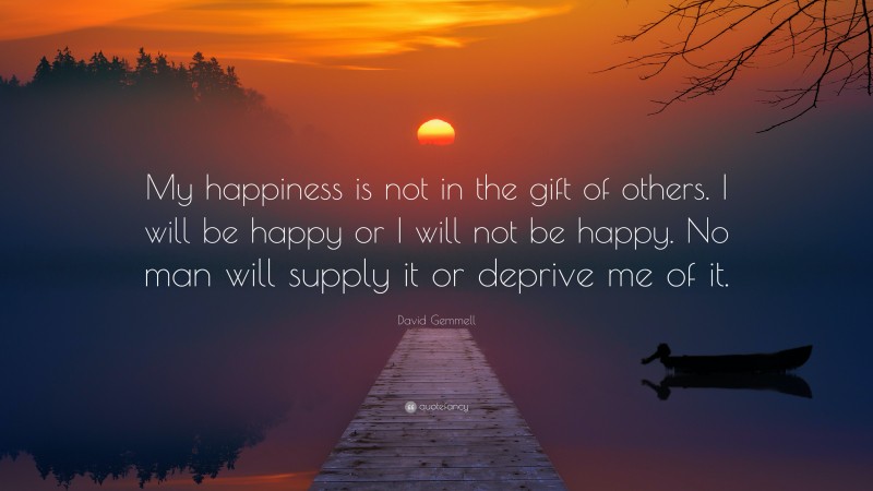 David Gemmell Quote: “My happiness is not in the gift of others. I will be happy or I will not be happy. No man will supply it or deprive me of it.”