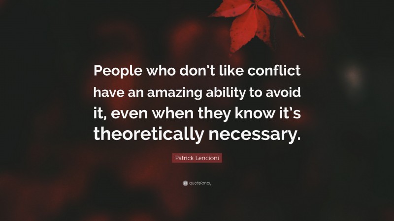 Patrick Lencioni Quote: “People who don’t like conflict have an amazing ability to avoid it, even when they know it’s theoretically necessary.”
