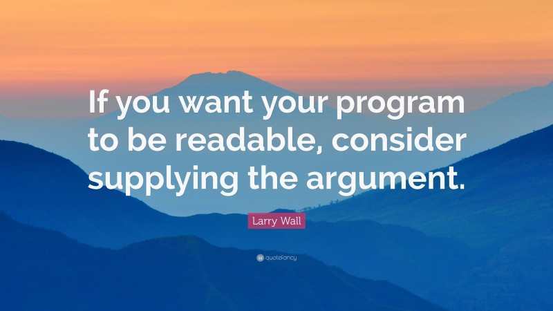 Larry Wall Quote: “If you want your program to be readable, consider supplying the argument.”
