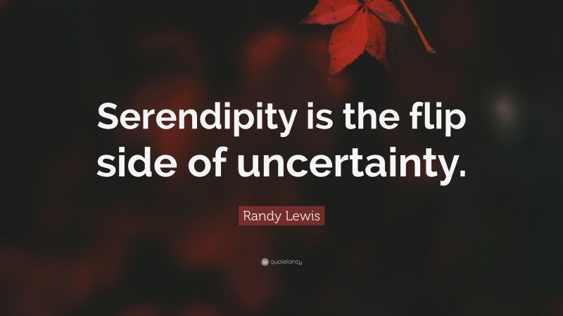 Randy Lewis Quote: “Serendipity is the flip side of uncertainty.”