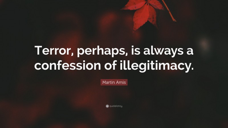 Martin Amis Quote: “Terror, perhaps, is always a confession of illegitimacy.”