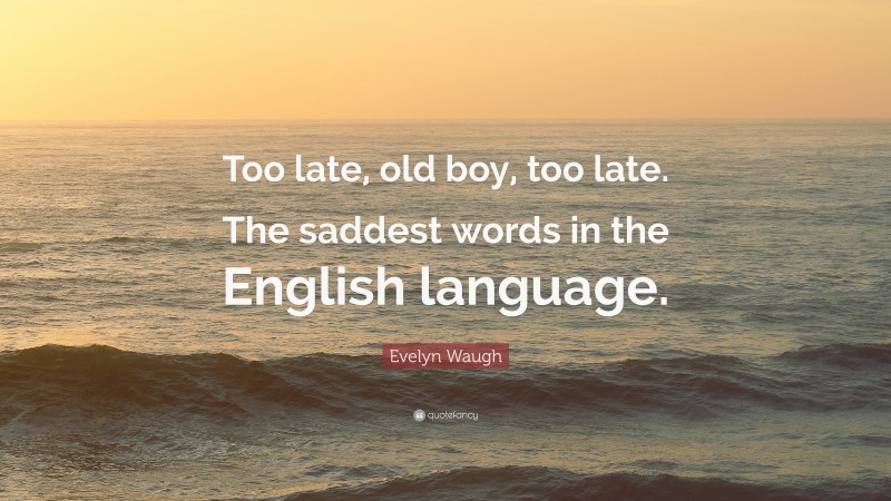 Evelyn Waugh Quote: “Too late, old boy, too late. The saddest words in the English language.”
