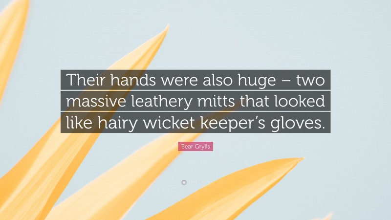 Bear Grylls Quote: “Their hands were also huge – two massive leathery mitts that looked like hairy wicket keeper’s gloves.”