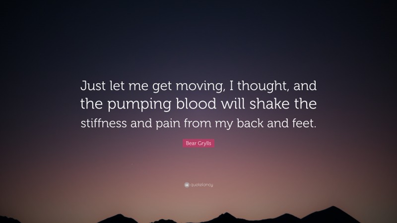Bear Grylls Quote: “Just let me get moving, I thought, and the pumping blood will shake the stiffness and pain from my back and feet.”