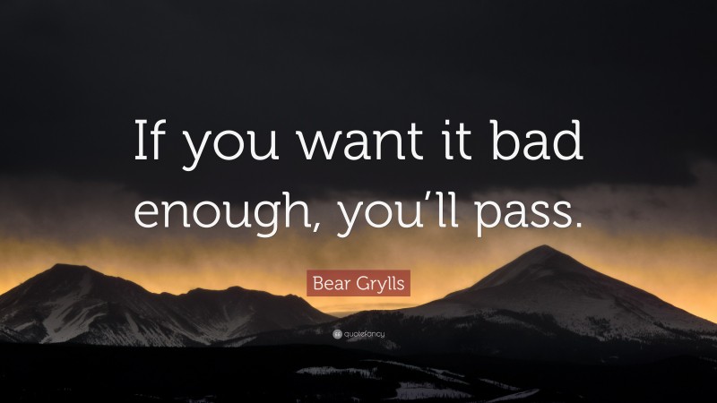 Bear Grylls Quote: “If you want it bad enough, you’ll pass.”