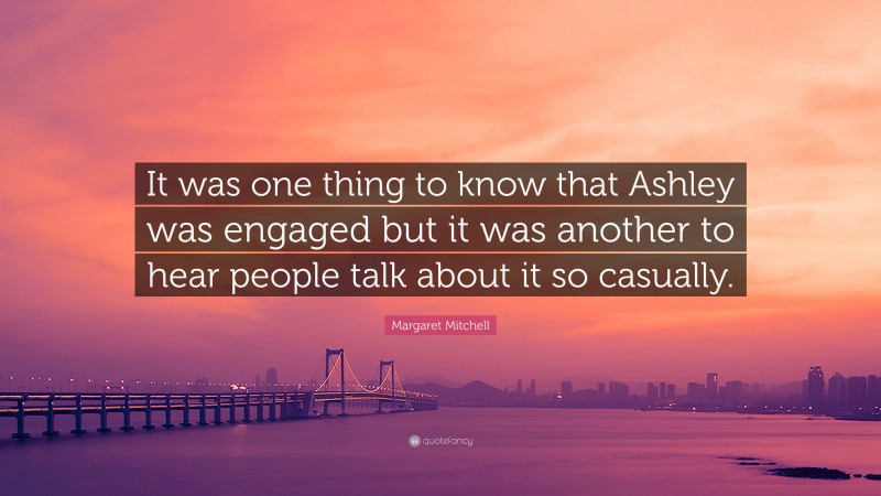 Margaret Mitchell Quote: “It was one thing to know that Ashley was engaged but it was another to hear people talk about it so casually.”