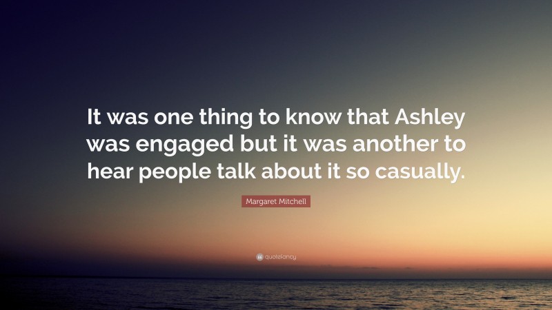 Margaret Mitchell Quote: “It was one thing to know that Ashley was engaged but it was another to hear people talk about it so casually.”