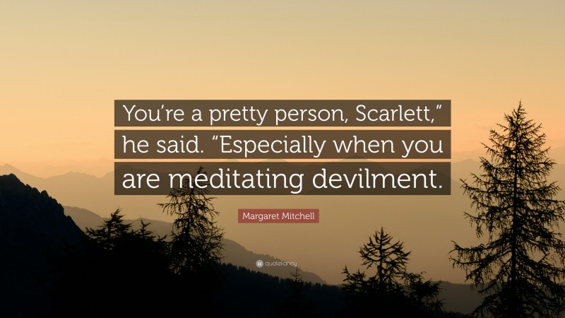 Margaret Mitchell Quote: “You’re a pretty person, Scarlett,” he said. “Especially when you are meditating devilment.”