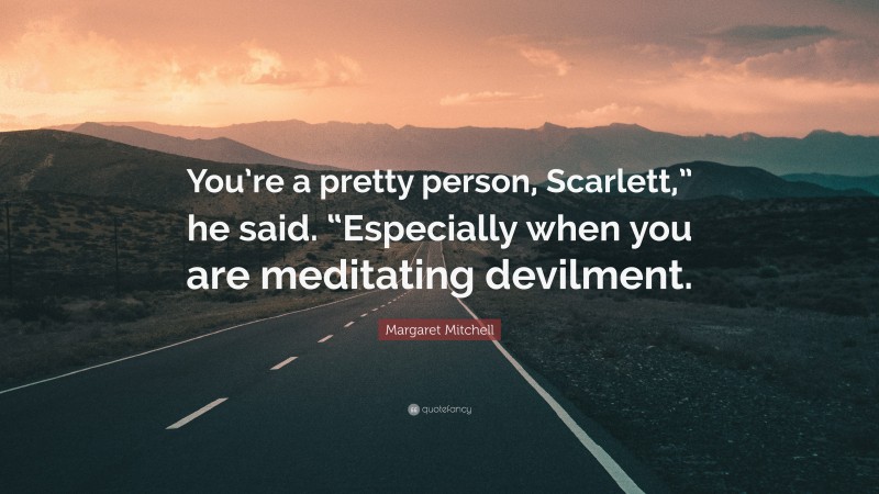 Margaret Mitchell Quote: “You’re a pretty person, Scarlett,” he said. “Especially when you are meditating devilment.”