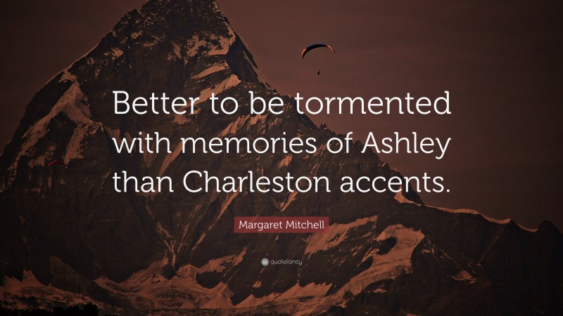 Margaret Mitchell Quote: “Better to be tormented with memories of Ashley than Charleston accents.”