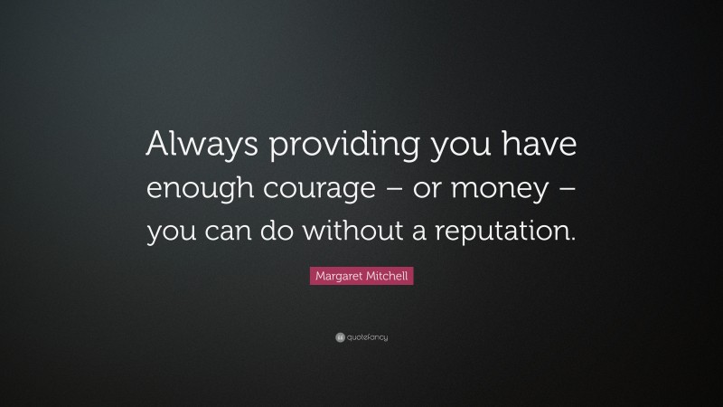 Margaret Mitchell Quote: “Always providing you have enough courage – or money – you can do without a reputation.”