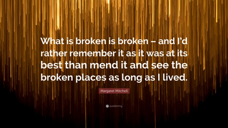 Margaret Mitchell Quote: “What is broken is broken – and I’d rather remember it as it was at its best than mend it and see the broken places as long as I lived.”