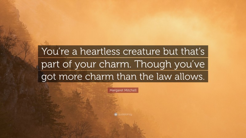 Margaret Mitchell Quote: “You’re a heartless creature but that’s part of your charm. Though you’ve got more charm than the law allows.”
